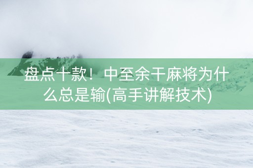 盘点十款！中至余干麻将为什么总是输(高手讲解技术)