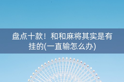 盘点十款！和和麻将其实是有挂的(一直输怎么办)