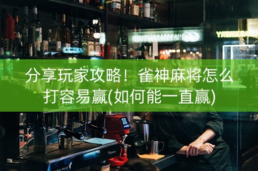 分享玩家攻略！雀神麻将怎么打容易赢(如何能一直赢)