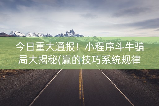 今日重大通报！小程序斗牛骗局大揭秘(赢的技巧系统规律)
