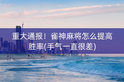 重大通报！雀神麻将怎么提高胜率(手气一直很差)