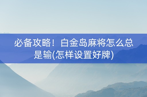 必备攻略！白金岛麻将怎么总是输(怎样设置好牌)