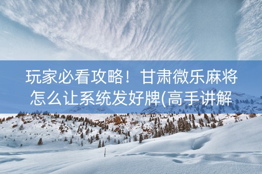 玩家必看攻略！甘肃微乐麻将怎么让系统发好牌(高手讲解技术)