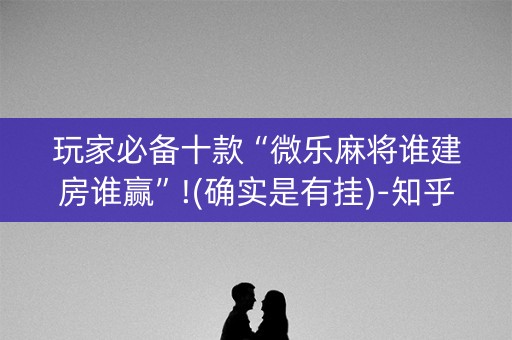 玩家必备十款“微乐麻将谁建房谁赢”!(确实是有挂)-知乎