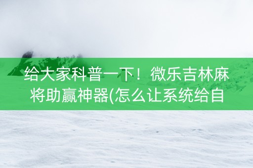 给大家科普一下！微乐吉林麻将助赢神器(怎么让系统给自己好牌)