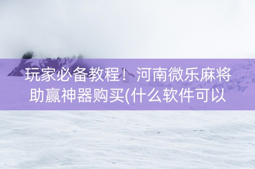 玩家必备教程！河南微乐麻将助赢神器购买(什么软件可以赢)