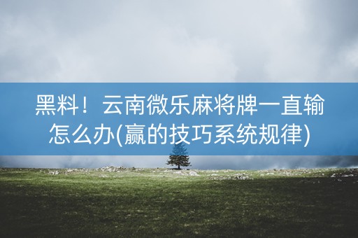 黑料！云南微乐麻将牌一直输怎么办(赢的技巧系统规律)