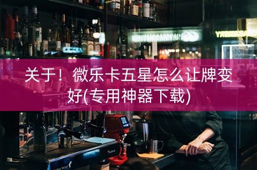 关于！微乐卡五星怎么让牌变好(专用神器下载)