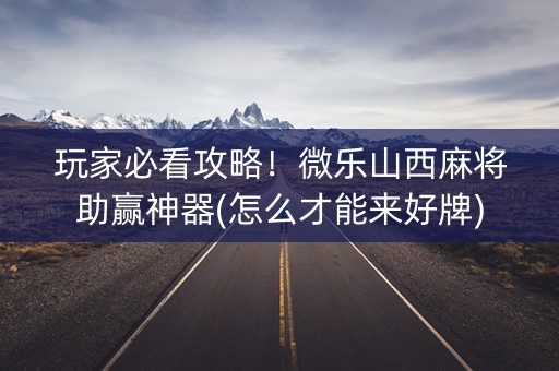 玩家必看攻略！微乐山西麻将助赢神器(怎么才能来好牌)
