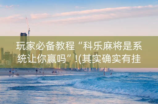 玩家必备教程“科乐麻将是系统让你赢吗”!(其实确实有挂)-知乎