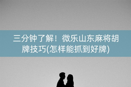 三分钟了解！微乐山东麻将胡牌技巧(怎样能抓到好牌)