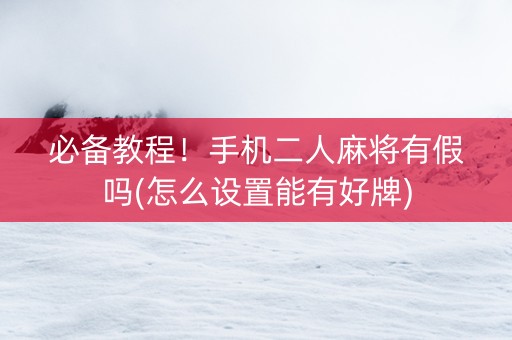 必备教程！手机二人麻将有假吗(怎么设置能有好牌)