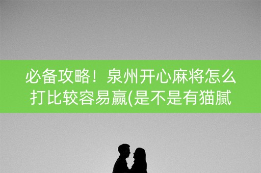 必备攻略！泉州开心麻将怎么打比较容易赢(是不是有猫腻)