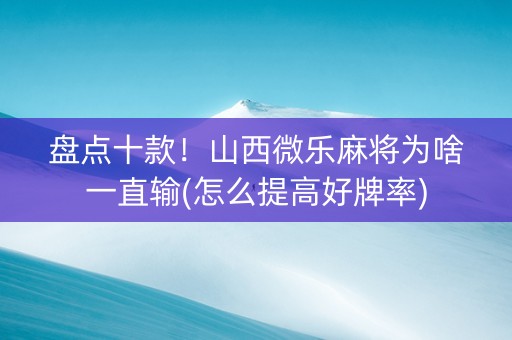盘点十款！山西微乐麻将为啥一直输(怎么提高好牌率)