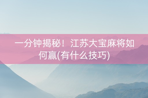 一分钟揭秘！江苏大宝麻将如何赢(有什么技巧)
