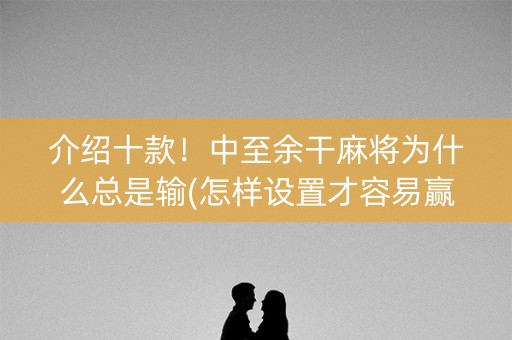 介绍十款！中至余干麻将为什么总是输(怎样设置才容易赢)
