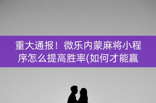 重大通报！微乐内蒙麻将小程序怎么提高胜率(如何才能赢)
