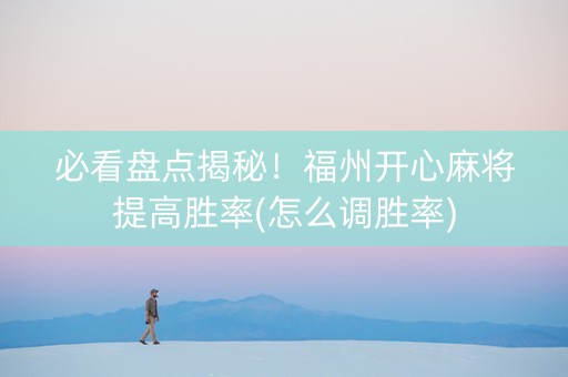 必看盘点揭秘！福州开心麻将提高胜率(怎么调胜率)