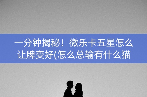 一分钟揭秘！微乐卡五星怎么让牌变好(怎么总输有什么猫腻)