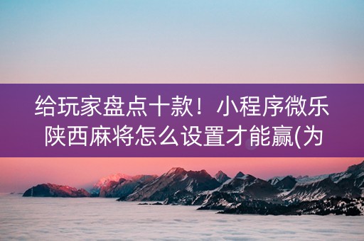 给玩家盘点十款！小程序微乐陕西麻将怎么设置才能赢(为啥总是输)