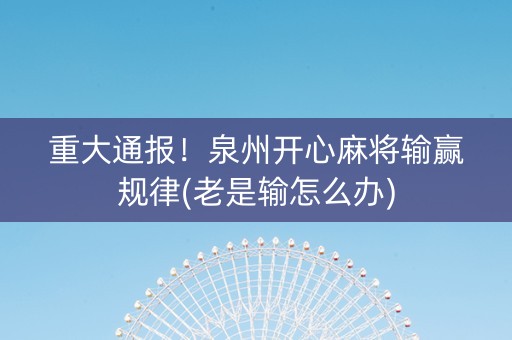 重大通报！泉州开心麻将输赢规律(老是输怎么办)