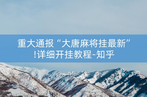 重大通报“大唐麻将挂最新”!详细开挂教程-知乎