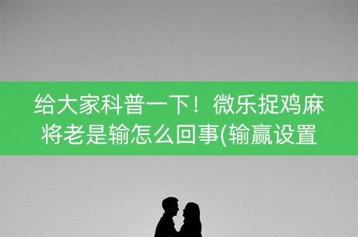 给大家科普一下！微乐捉鸡麻将老是输怎么回事(输赢设置胡牌规律)