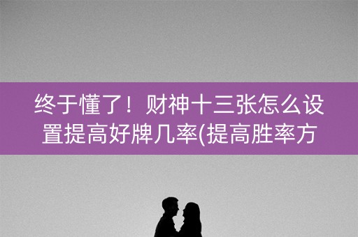 终于懂了！财神十三张怎么设置提高好牌几率(提高胜率方法)