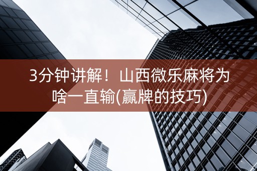 3分钟讲解！山西微乐麻将为啥一直输(赢牌的技巧)
