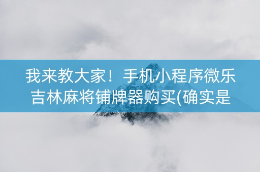 我来教大家！手机小程序微乐吉林麻将铺牌器购买(确实是有挂的)
