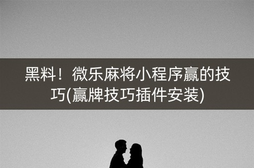 黑料！微乐麻将小程序赢的技巧(赢牌技巧插件安装)