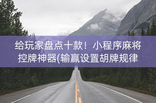 给玩家盘点十款！小程序麻将控牌神器(输赢设置胡牌规律)