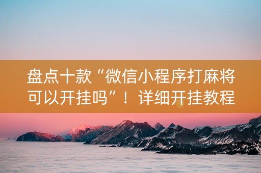 盘点十款“微信小程序打麻将可以开挂吗”！详细开挂教程（确实真的有挂)-知乎