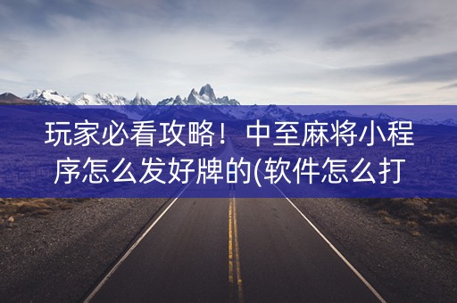 玩家必看攻略！中至麻将小程序怎么发好牌的(软件怎么打赢)