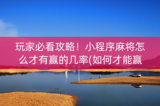 玩家必看攻略！小程序麻将怎么才有赢的几率(如何才能赢)