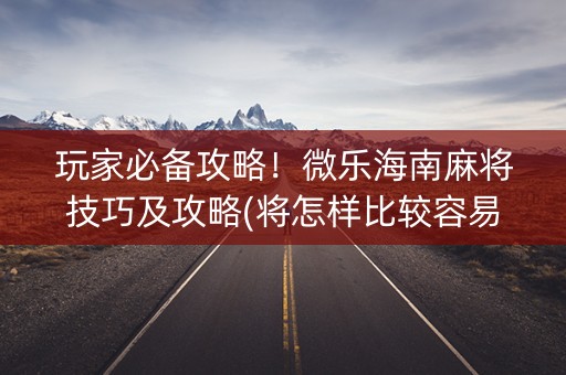 玩家必备攻略！微乐海南麻将技巧及攻略(将怎样比较容易赢)
