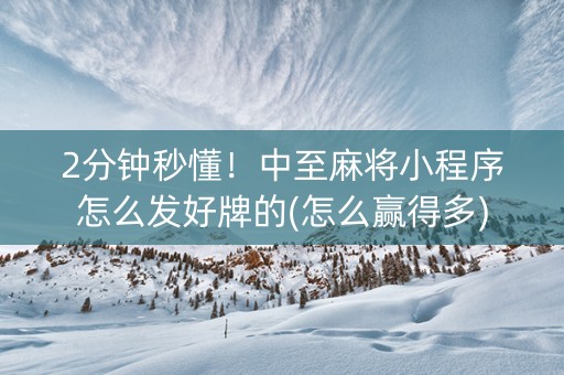 2分钟秒懂！中至麻将小程序怎么发好牌的(怎么赢得多)