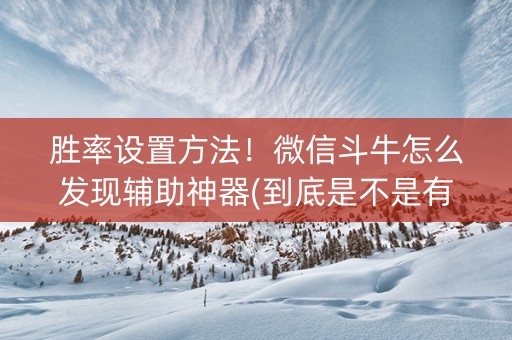 胜率设置方法！微信斗牛怎么发现辅助神器(到底是不是有挂)