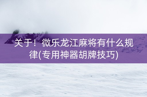 关于！微乐龙江麻将有什么规律(专用神器胡牌技巧)