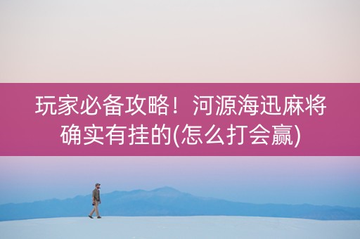 玩家必备攻略！河源海迅麻将确实有挂的(怎么打会赢)