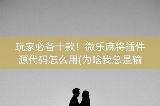 玩家必备十款！微乐麻将插件源代码怎么用(为啥我总是输)