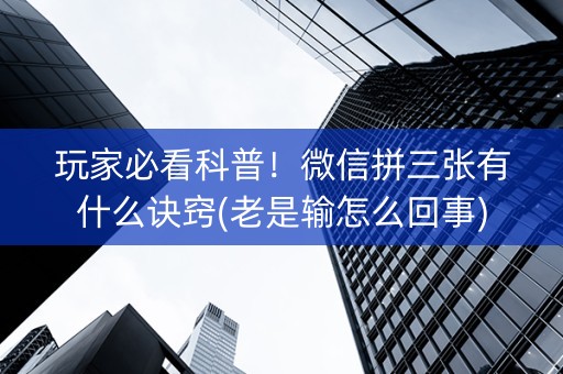 玩家必看科普！微信拼三张有什么诀窍(老是输怎么回事)