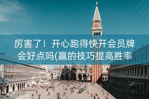 厉害了！开心跑得快开会员牌会好点吗(赢的技巧提高胜率)