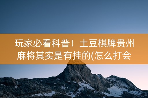 玩家必看科普！土豆棋牌贵州麻将其实是有挂的(怎么打会赢)