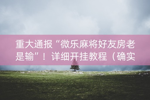 重大通报“微乐麻将好友房老是输”！详细开挂教程（确实真的有挂)-知乎