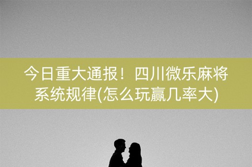 今日重大通报！四川微乐麻将系统规律(怎么玩赢几率大)