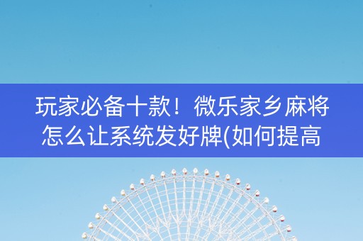 玩家必备十款！微乐家乡麻将怎么让系统发好牌(如何提高胡牌率)