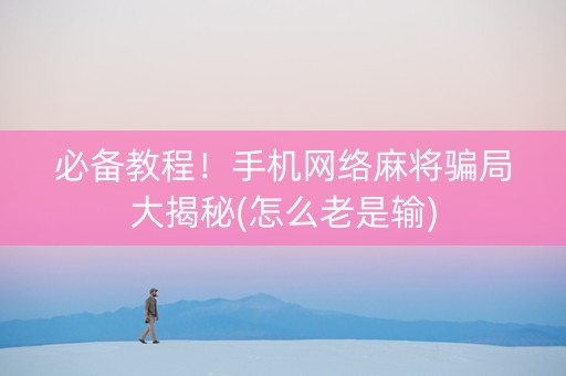 必备教程！手机网络麻将骗局大揭秘(怎么老是输)