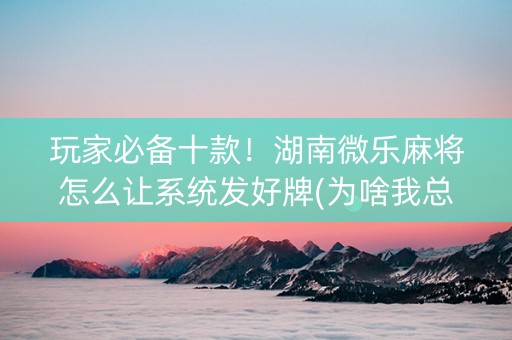 玩家必备十款！湖南微乐麻将怎么让系统发好牌(为啥我总是输)