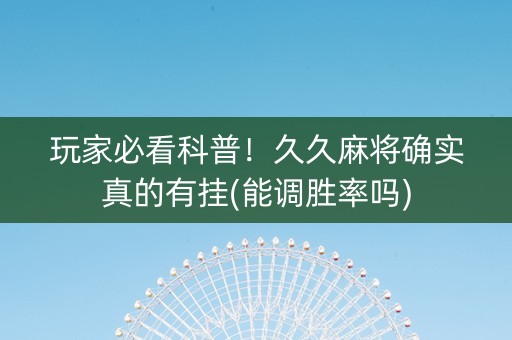 玩家必看科普！久久麻将确实真的有挂(能调胜率吗)
